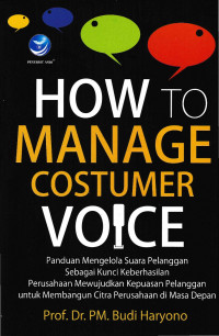 Image of How to Manage Customer Voice; Panduan Mengelola Suara Pelanggan sebagai Kunci Keberhasilan Perusahaan Mewujudkan Kepuasan Pelanggan untuk Membangun Citra Perusahaan di Masa Depan